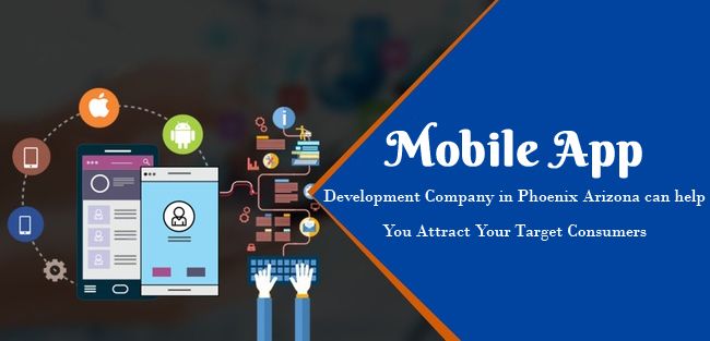 Mobile app Development Company in Phoenix Arizona can help You Attract Your Target Consumers