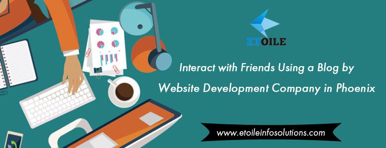 Interact with Friends Using a Blog by Website Development Company in Phoenix